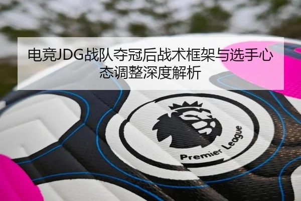 电竞JDG战队夺冠后战术框架与选手心态调整深度解析 | BOBPINGTAI